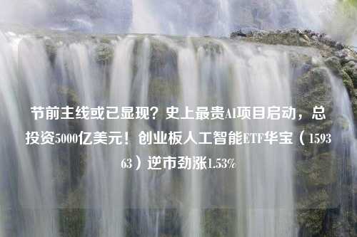 节前主线或已显现？史上最贵AI项目启动，总投资5000亿美元！创业板人工智能ETF华宝（159363）逆市劲涨1.53%