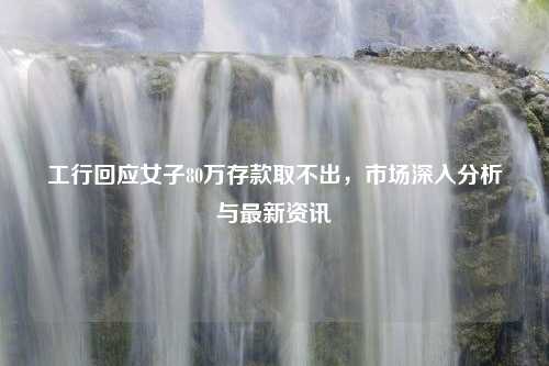 工行回应女子80万存款取不出，市场深入分析与最新资讯