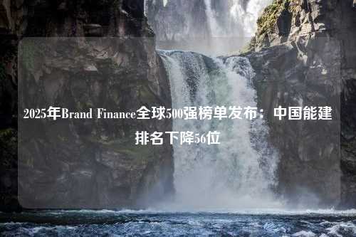 2025年Brand Finance全球500强榜单发布：中国能建排名下降56位