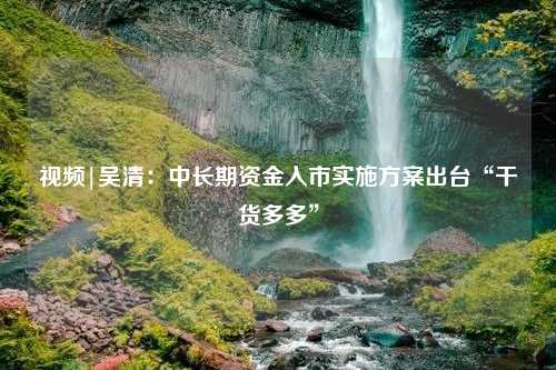 视频|吴清：中长期资金入市实施方案出台“干货多多”