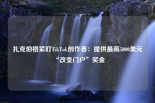 扎克伯格紧盯TikTok创作者：提供最高5000美元“改变门户”奖金