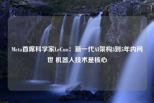 Meta首席科学家LeCun：新一代AI架构3到5年内问世 机器人技术是核心