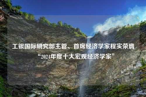 工银国际研究部主管、首席经济学家程实荣膺“2024年度十大宏观经济学家”