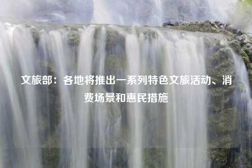 文旅部：各地将推出一系列特色文旅活动、消费场景和惠民措施