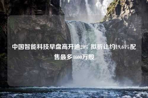 中国智能科技早盘高开逾20% 拟折让约19.64%配售最多4600万股