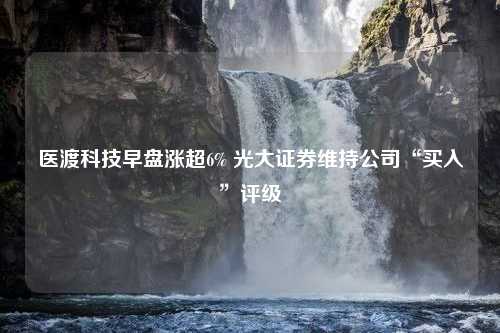 医渡科技早盘涨超6% 光大证券维持公司“买入”评级