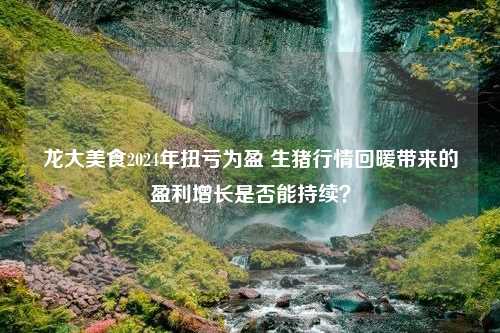 龙大美食2024年扭亏为盈 生猪行情回暖带来的盈利增长是否能持续？