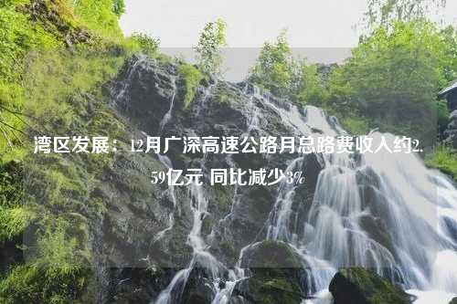 湾区发展：12月广深高速公路月总路费收入约2.59亿元 同比减少3%