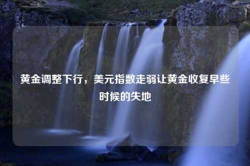 黄金调整下行，美元指数走弱让黄金收复早些时候的失地