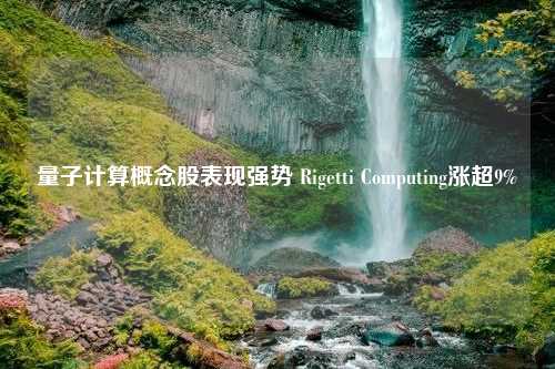 量子计算概念股表现强势 Rigetti Computing涨超9%