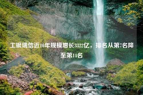 工银瑞信近10年规模增长3322亿，排名从第7名降至第14名