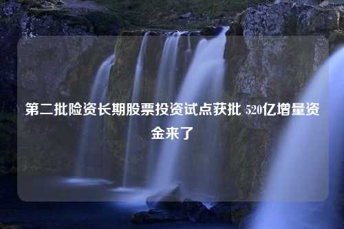 第二批险资长期股票投资试点获批 520亿增量资金来了