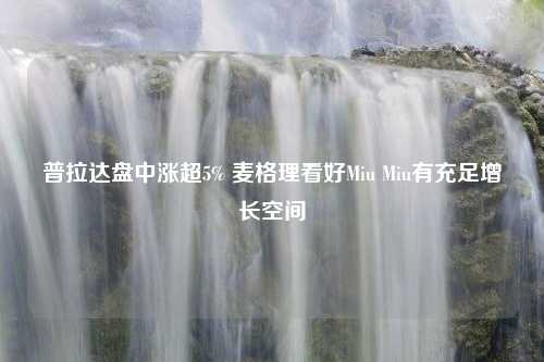 普拉达盘中涨超5% 麦格理看好Miu Miu有充足增长空间